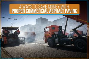 4 Ways To Save Money With Proper Commercial Asphalt Paving