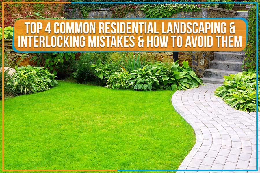 You are currently viewing Top 4 Common Residential Landscaping & Interlocking Mistakes & How To Avoid Them
